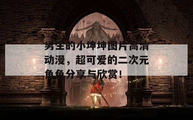 男生的小坤坤图片高清动漫，超可爱的二次元角色分享与欣赏！
