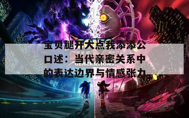 宝贝腿开大点我添添公口述：当代亲密关系中的表达边界与情感张力