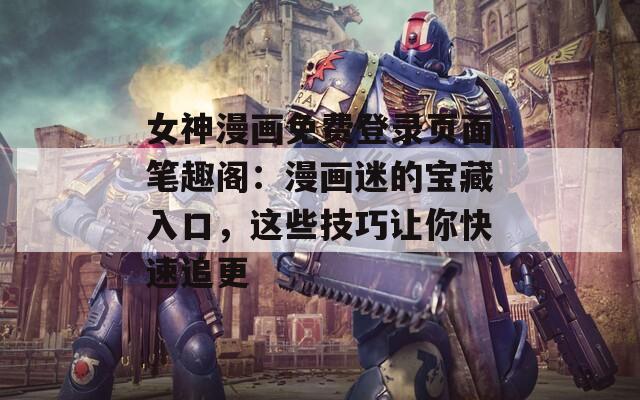 女神漫画免费登录页面笔趣阁：漫画迷的宝藏入口，这些技巧让你快速追更