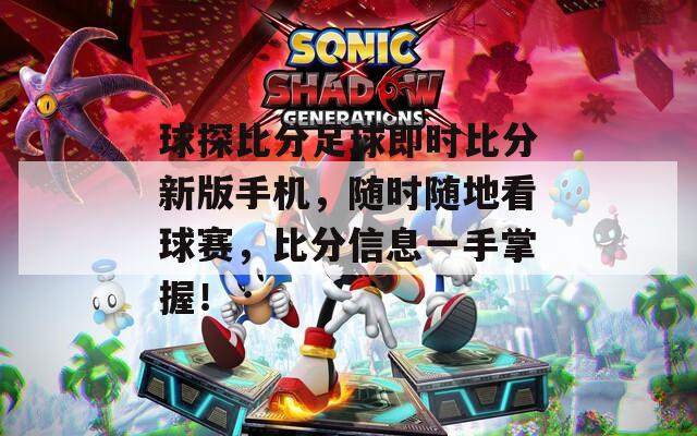 球探比分足球即时比分新版手机，随时随地看球赛，比分信息一手掌握！
