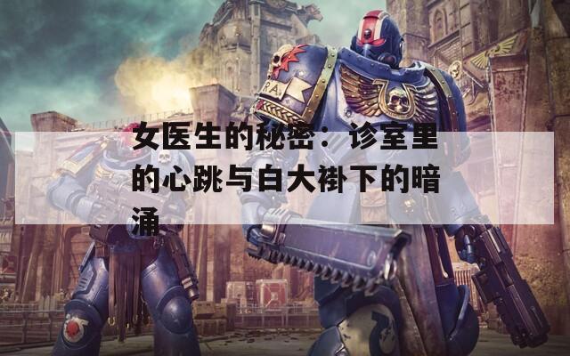 女医生的秘密：诊室里的心跳与白大褂下的暗涌