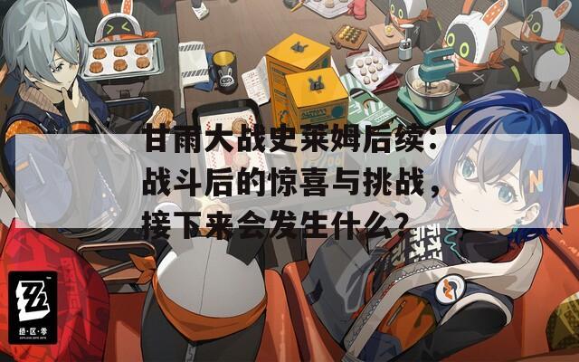 甘雨大战史莱姆后续：战斗后的惊喜与挑战，接下来会发生什么？