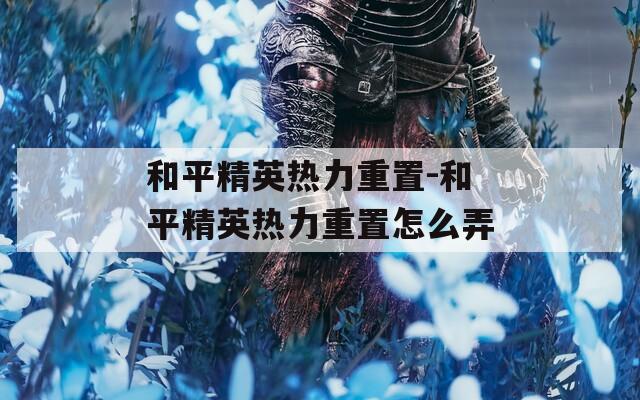 和平精英热力重置-和平精英热力重置怎么弄