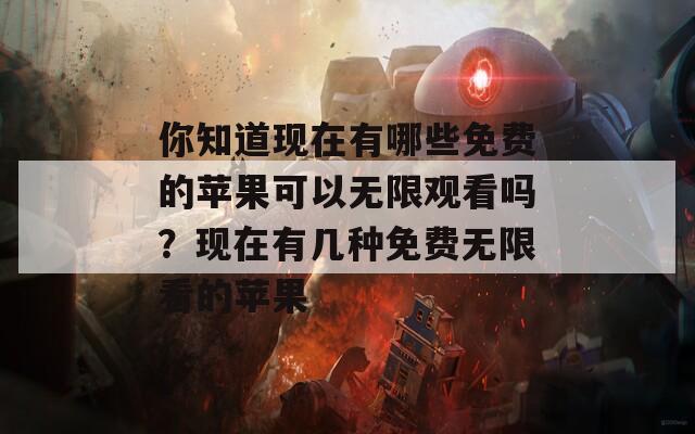 你知道现在有哪些免费的苹果可以无限观看吗？现在有几种免费无限看的苹果