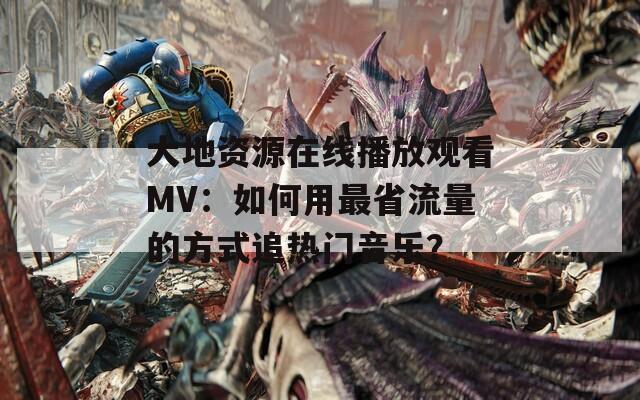 大地资源在线播放观看MV：如何用最省流量的方式追热门音乐？