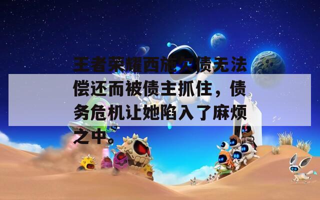王者荣耀西施欠债无法偿还而被债主抓住，债务危机让她陷入了麻烦之中。