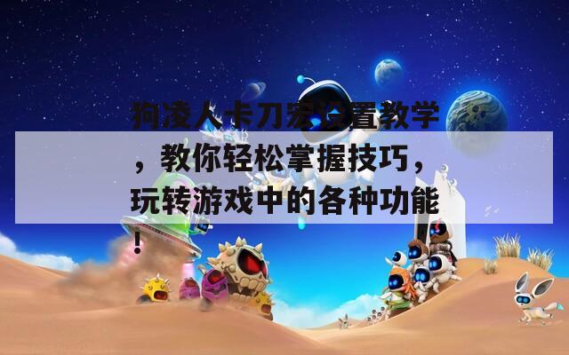 狗凌人卡刀宏设置教学，教你轻松掌握技巧，玩转游戏中的各种功能！