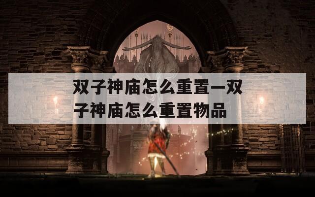 双子神庙怎么重置—双子神庙怎么重置物品
