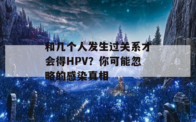和几个人发生过关系才会得HPV？你可能忽略的感染真相