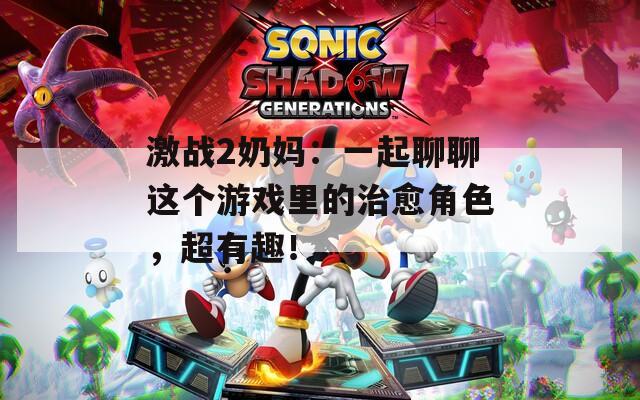激战2奶妈：一起聊聊这个游戏里的治愈角色，超有趣！
