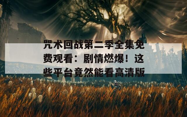 咒术回战第二季全集免费观看：剧情燃爆！这些平台竟然能看高清版