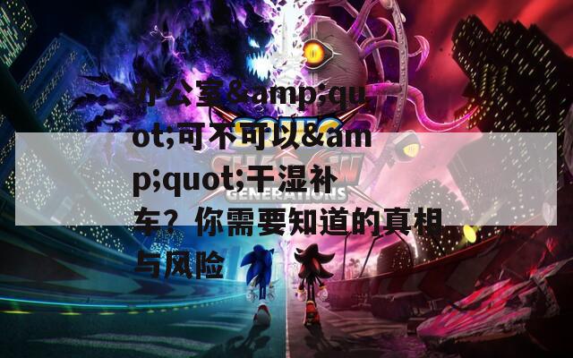 办公室&quot;可不可以&quot;干湿补车？你需要知道的真相与风险