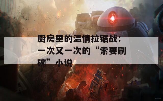 厨房里的温情拉锯战：一次又一次的“索要刷碗”小说