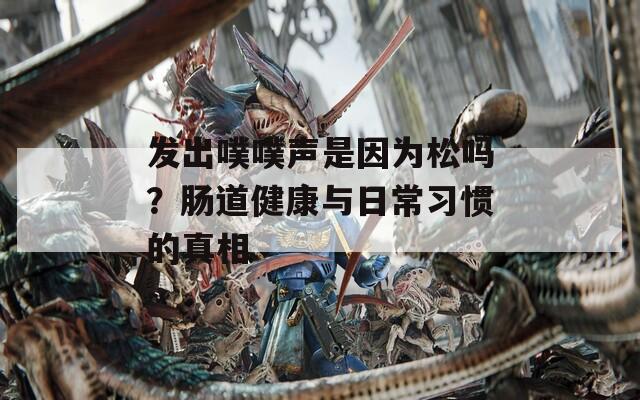 发出噗噗声是因为松吗？肠道健康与日常习惯的真相