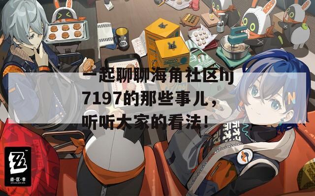 一起聊聊海角社区hj7197的那些事儿，听听大家的看法！