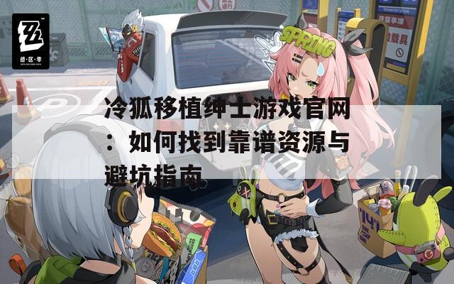 冷狐移植绅士游戏官网：如何找到靠谱资源与避坑指南