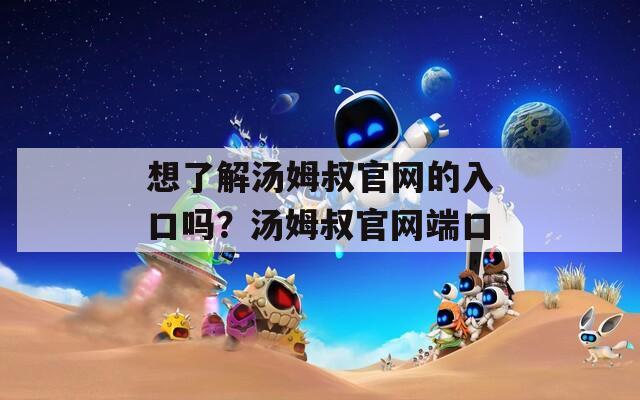 想了解汤姆叔官网的入口吗？汤姆叔官网端口