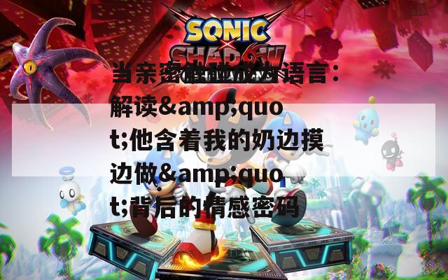 当亲密触碰成为语言：解读&quot;他含着我的奶边摸边做&quot;背后的情感密码
