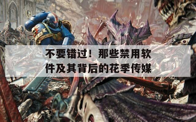 不要错过！那些禁用软件及其背后的花季传媒
