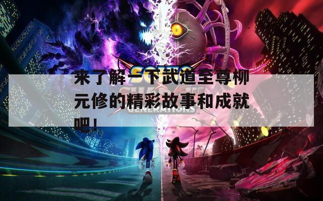 来了解一下武道至尊柳元修的精彩故事和成就吧！