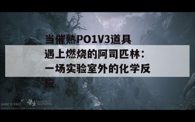 当催熟PO1V3道具遇上燃烧的阿司匹林：一场实验室外的化学反应