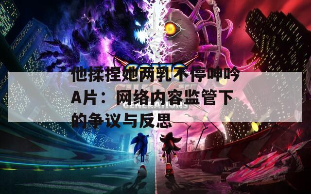 他揉捏她两乳不停呻吟A片：网络内容监管下的争议与反思
