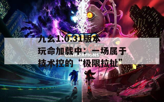 九幺1.0.31版本玩命加载中：一场属于技术控的“极限拉扯”