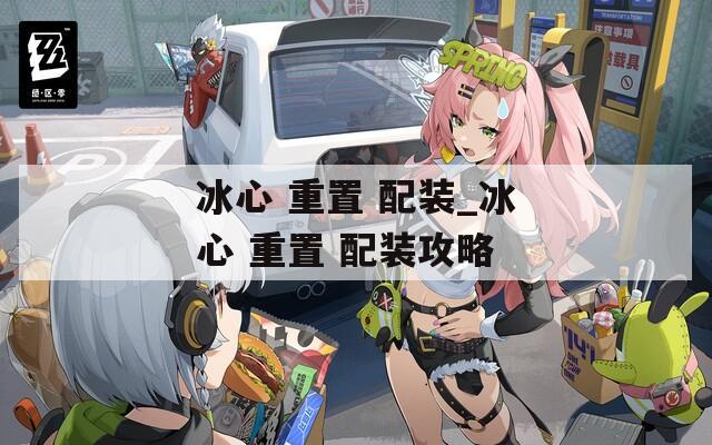 冰心 重置 配装_冰心 重置 配装攻略