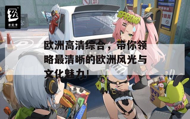 欧洲高清综合，带你领略最清晰的欧洲风光与文化魅力！