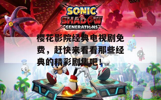 樱花影院经典电视剧免费，赶快来看看那些经典的精彩剧集吧！