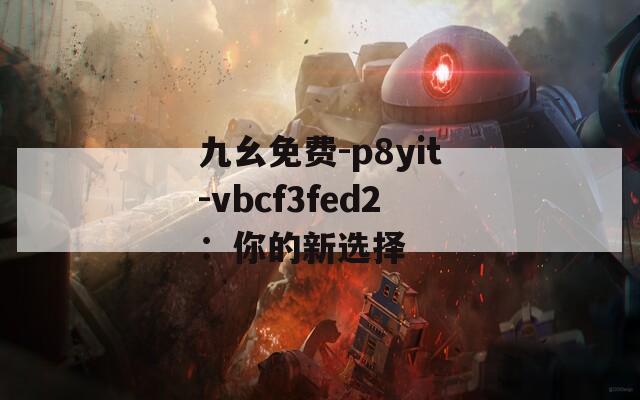 九幺免费-p8yit-vbcf3fed2：你的新选择