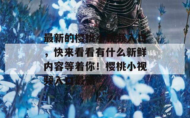最新的樱桃小视频入口，快来看看有什么新鲜内容等着你！樱桃小视频入口最新