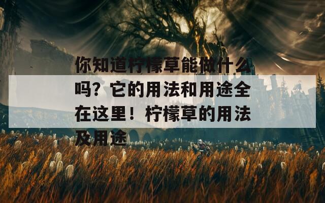 你知道柠檬草能做什么吗？它的用法和用途全在这里！柠檬草的用法及用途