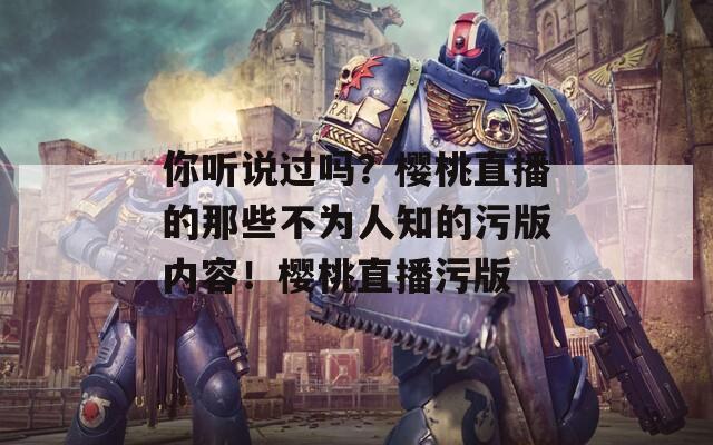 你听说过吗？樱桃直播的那些不为人知的污版内容！樱桃直播污版