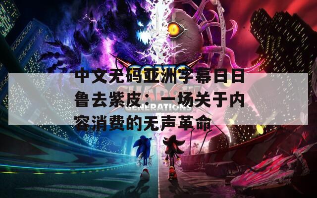 中文无码亚洲字幕日日鲁去紫皮：一场关于内容消费的无声革命