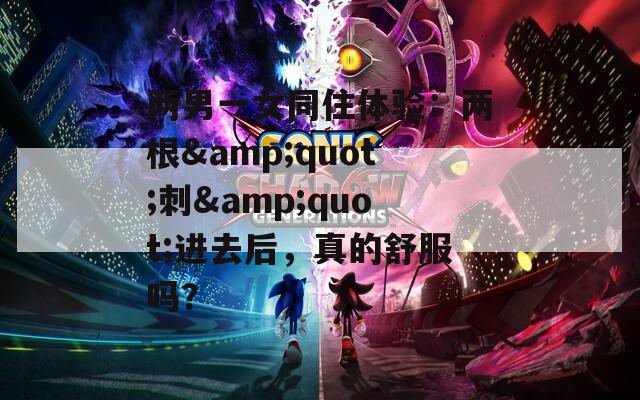 两男一女同住体验：两根&quot;刺&quot;进去后，真的舒服吗？