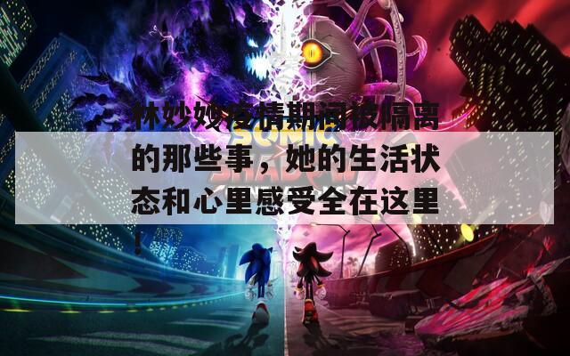 林妙妙疫情期间被隔离的那些事，她的生活状态和心里感受全在这里！