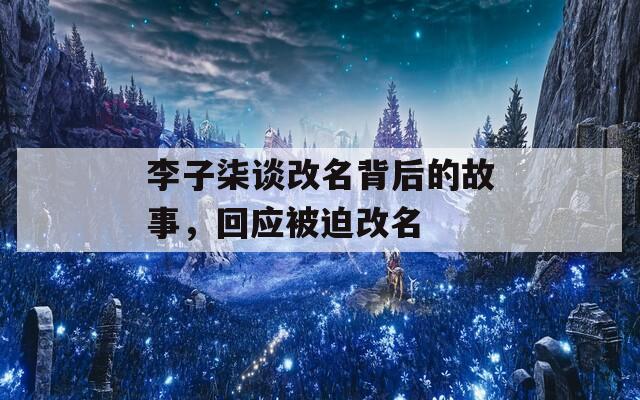 李子柒谈改名背后的故事，回应被迫改名
