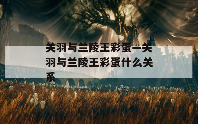 关羽与兰陵王彩蛋—关羽与兰陵王彩蛋什么关系