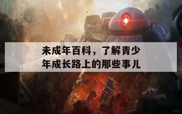 未成年百科，了解青少年成长路上的那些事儿