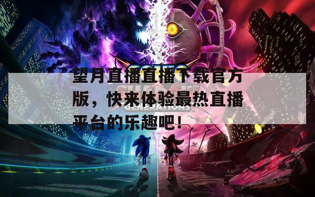 望月直播直播下载官方版，快来体验最热直播平台的乐趣吧！