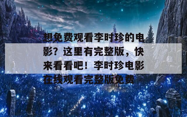 想免费观看李时珍的电影？这里有完整版，快来看看吧！李时珍电影在线观看完整版免费