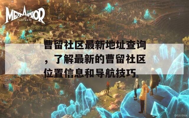 曹留社区最新地址查询，了解最新的曹留社区位置信息和导航技巧