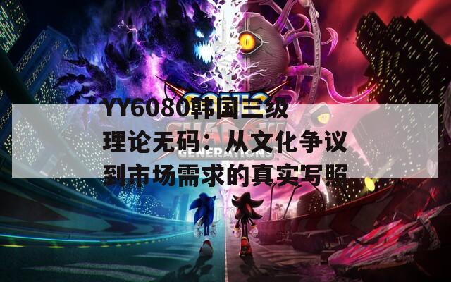 YY6080韩国三级理论无码：从文化争议到市场需求的真实写照