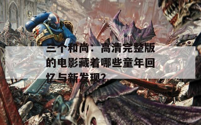 三个和尚：高清完整版的电影藏着哪些童年回忆与新发现？