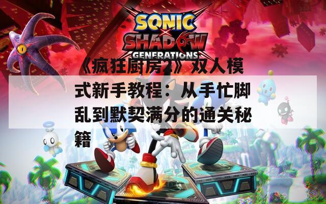 《疯狂厨房2》双人模式新手教程：从手忙脚乱到默契满分的通关秘籍