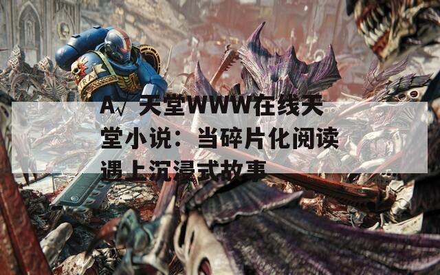 А√天堂WWW在线天堂小说：当碎片化阅读遇上沉浸式故事