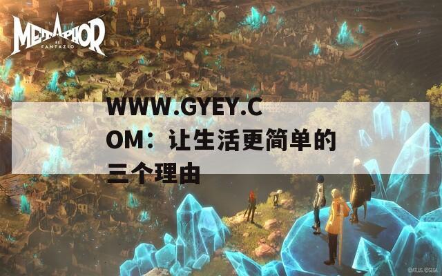 WWW.GYEY.COM：让生活更简单的三个理由