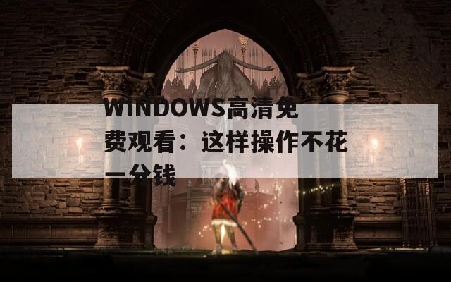 WINDOWS高清免费观看：这样操作不花一分钱