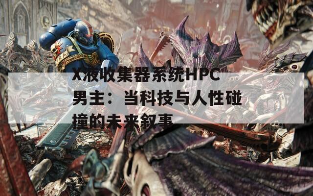 X液收集器系统HPC男主：当科技与人性碰撞的未来叙事
